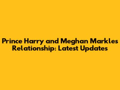Prince Harry and Meghan Markle's Relationship: Latest Updates