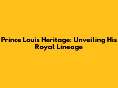 Prince Louis' Heritage: Unveiling His Royal Lineage