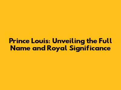 Prince Louis: Unveiling the Full Name and Royal Significance