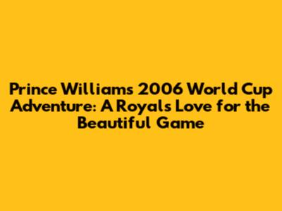Prince William's 2006 World Cup Adventure: A Royal's Love for the Beautiful Game