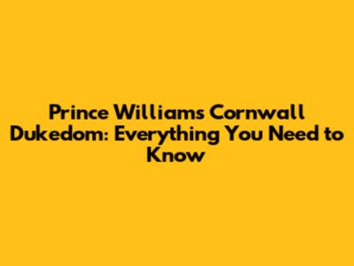 Prince William's Cornwall Dukedom: Everything You Need to Know