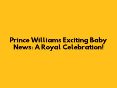 Prince William's Exciting Baby News: A Royal Celebration!