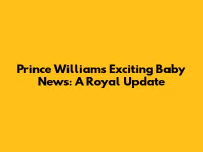 Prince William's Exciting Baby News: A Royal Update
