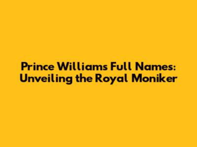 Prince William's Full Names: Unveiling the Royal Moniker