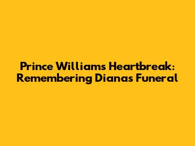 Prince William's Heartbreak: Remembering Diana's Funeral