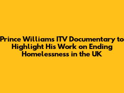 Prince William's ITV Documentary to Highlight His Work on Ending Homelessness in the UK