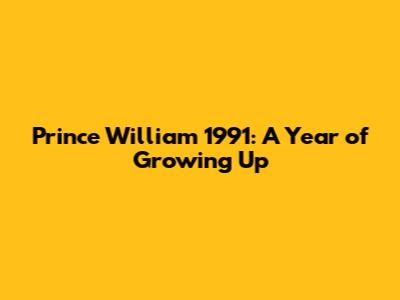 Prince William 1991: A Year of Growing Up
