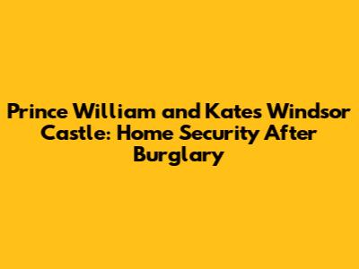 Prince William and Kate's Windsor Castle: Home Security After Burglary