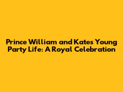 Prince William and Kate's Young Party Life: A Royal Celebration