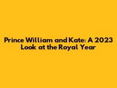 Prince William and Kate: A 2023 Look at the Royal Year