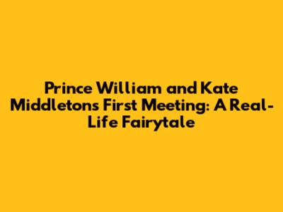 Prince William and Kate Middleton's First Meeting: A Real-Life Fairytale