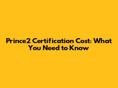 Prince2 Certification Cost: What You Need to Know