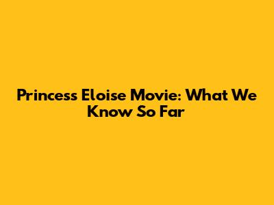 Princess Eloise Movie: What We Know So Far