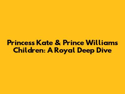 Princess Kate & Prince William's Children: A Royal Deep Dive
