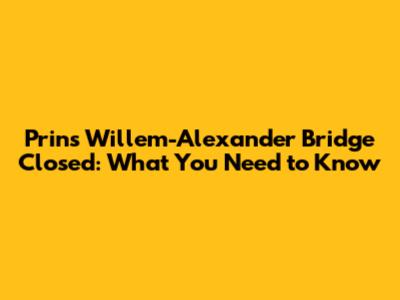 Prins Willem-Alexander Bridge Closed: What You Need to Know