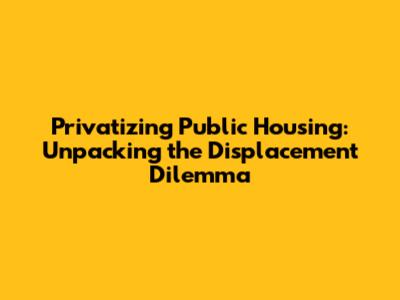 Privatizing Public Housing: Unpacking the Displacement Dilemma