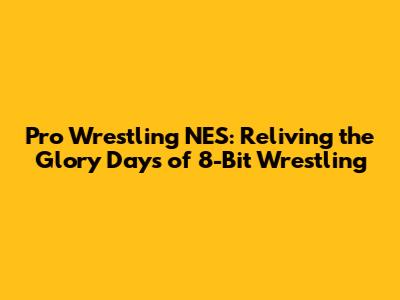 Pro Wrestling NES: Reliving the Glory Days of 8-Bit Wrestling