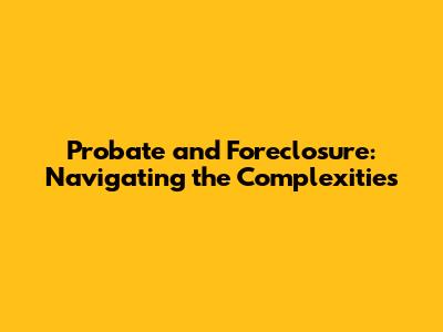 Probate and Foreclosure: Navigating the Complexities