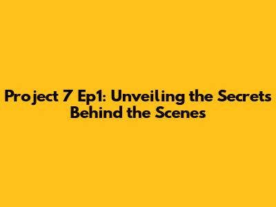 Project 7 Ep1: Unveiling the Secrets Behind the Scenes