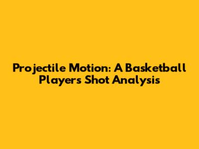 Projectile Motion: A Basketball Player's Shot Analysis
