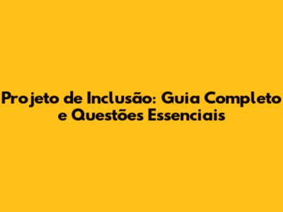 Projeto de Inclusão: Guia Completo e Questões Essenciais
