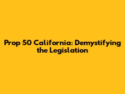 Prop 50 California: Demystifying the Legislation