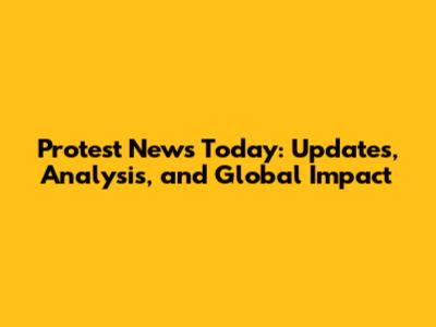 Protest News Today: Updates, Analysis, and Global Impact