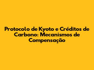 Protocolo de Kyoto e Créditos de Carbono: Mecanismos de Compensação