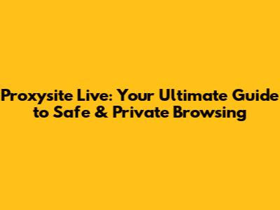 Proxysite Live: Your Ultimate Guide to Safe & Private Browsing