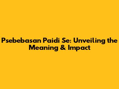 Psebebasan Paidi Se: Unveiling the Meaning & Impact