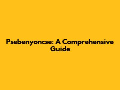 Psebenyoncse: A Comprehensive Guide