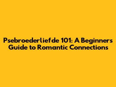 Psebroederliefde 101: A Beginner's Guide to Romantic Connections