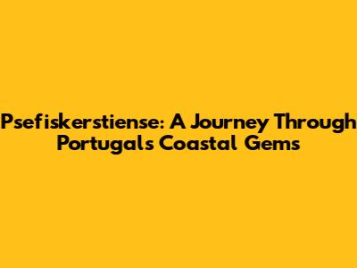 Psefiskerstiense: A Journey Through Portugal's Coastal Gems