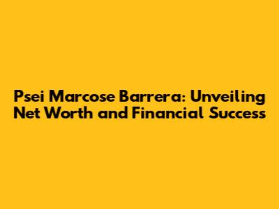 Psei Marcose Barrera: Unveiling Net Worth and Financial Success