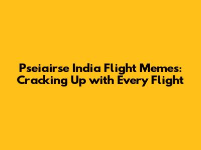 Pseiairse India Flight Memes: Cracking Up with Every Flight