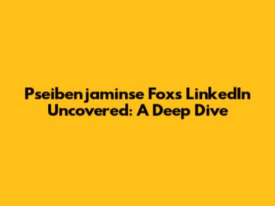 Pseibenjaminse Fox's LinkedIn Uncovered: A Deep Dive