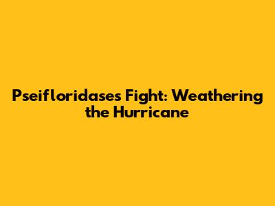 Pseifloridase's Fight: Weathering the Hurricane