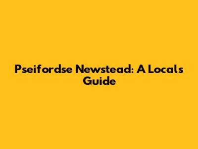 Pseifordse Newstead: A Local's Guide