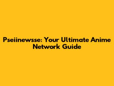 Pseiinewsse: Your Ultimate Anime Network Guide
