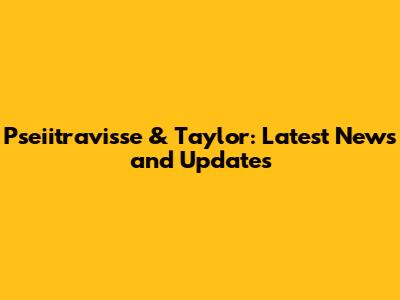 Pseiitravisse & Taylor: Latest News and Updates