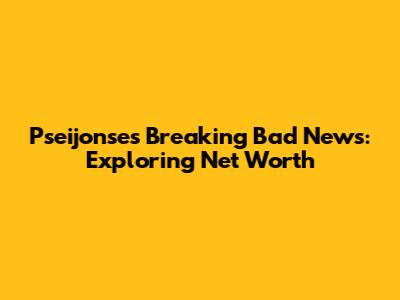 Pseijonse's Breaking Bad News: Exploring Net Worth
