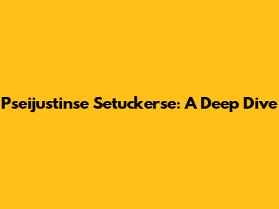 Pseijustinse Setucker'se: A Deep Dive