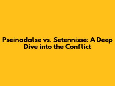 Pseinadalse vs. Setennisse: A Deep Dive into the Conflict