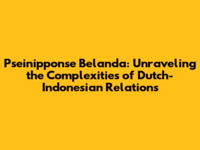 Pseinipponse Belanda: Unraveling the Complexities of Dutch-Indonesian Relations