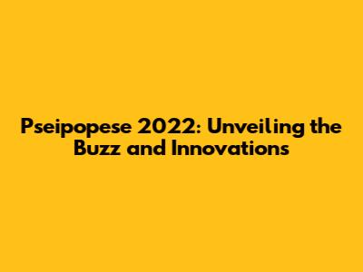 Pseipopese 2022: Unveiling the Buzz and Innovations