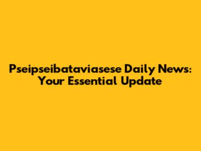 Pseipseibataviasese Daily News: Your Essential Update