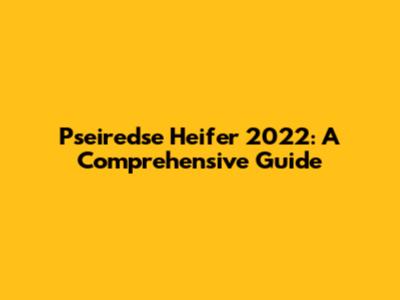 Pseiredse Heifer 2022: A Comprehensive Guide