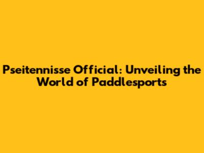 Pseitennisse Official: Unveiling the World of Paddlesports