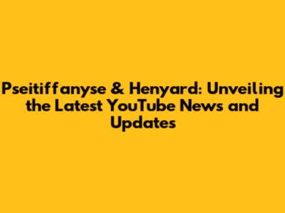 Pseitiffanyse & Henyard: Unveiling the Latest YouTube News and Updates