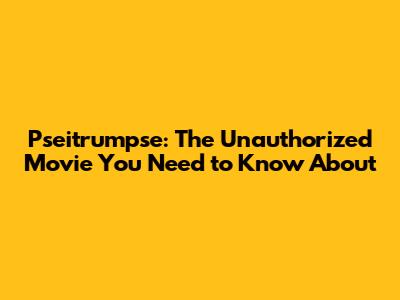 Pseitrumpse: The Unauthorized Movie You Need to Know About